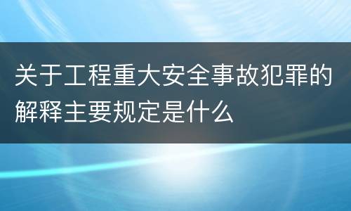 关于工程重大安全事故犯罪的解释主要规定是什么
