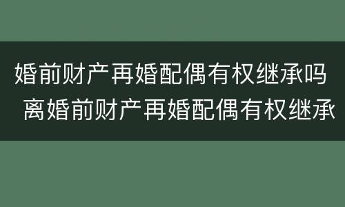 婚前财产再婚配偶有权继承吗 离婚前财产再婚配偶有权继承吗