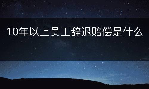 10年以上员工辞退赔偿是什么