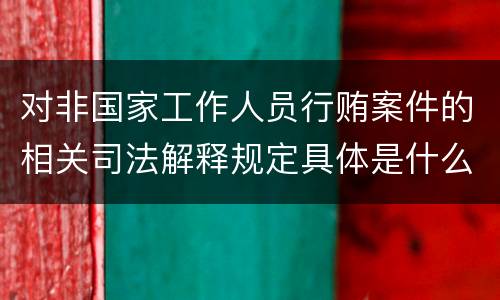 对非国家工作人员行贿案件的相关司法解释规定具体是什么