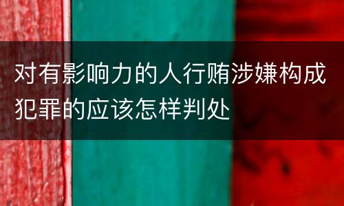 对有影响力的人行贿涉嫌构成犯罪的应该怎样判处
