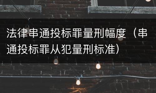 法律串通投标罪量刑幅度（串通投标罪从犯量刑标准）