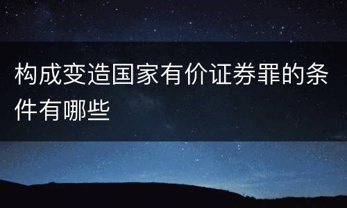 构成变造国家有价证券罪的条件有哪些