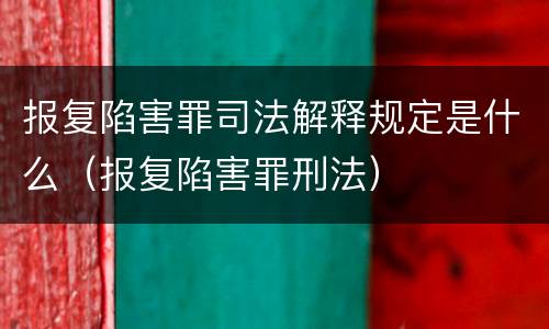 报复陷害罪司法解释规定是什么（报复陷害罪刑法）