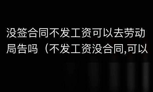 没签合同不发工资可以去劳动局告吗（不发工资没合同,可以去劳动局告吗）