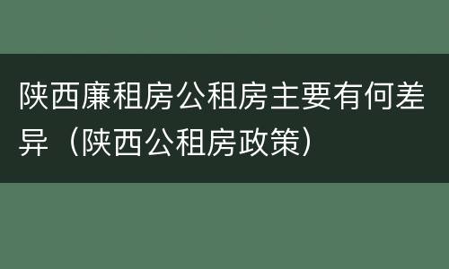 陕西廉租房公租房主要有何差异（陕西公租房政策）