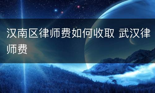 汉南区律师费如何收取 武汉律师费
