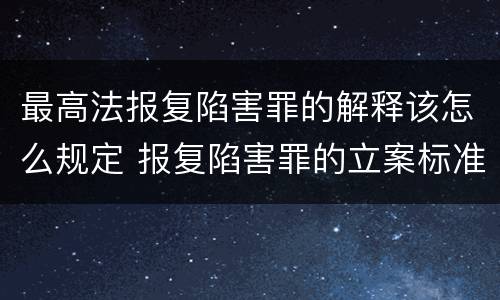 最高法报复陷害罪的解释该怎么规定 报复陷害罪的立案标准