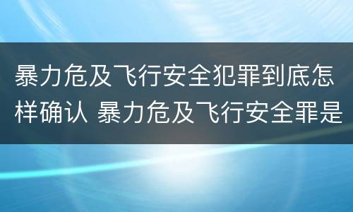 暴力危及飞行安全犯罪到底怎样确认 暴力危及飞行安全罪是危险犯吗