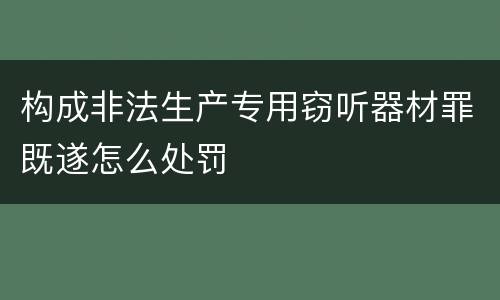 构成非法生产专用窃听器材罪既遂怎么处罚