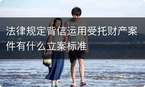 法律规定背信运用受托财产案件有什么立案标准
