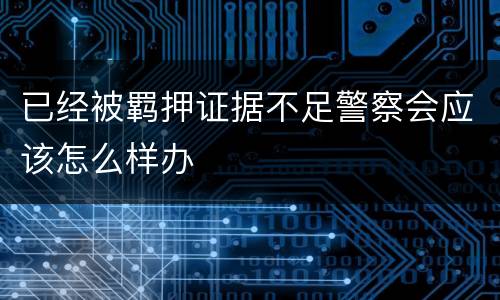 已经被羁押证据不足警察会应该怎么样办