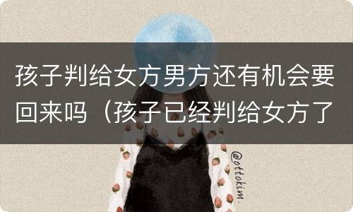 孩子判给女方男方还有机会要回来吗（孩子已经判给女方了男方又想要怎么办）