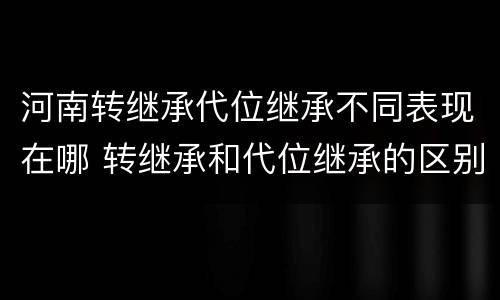 河南转继承代位继承不同表现在哪 转继承和代位继承的区别举例