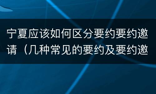 宁夏应该如何区分要约要约邀请（几种常见的要约及要约邀请）