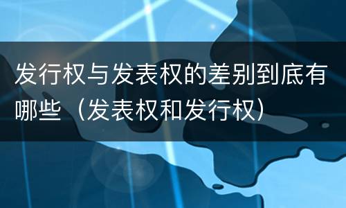 发行权与发表权的差别到底有哪些（发表权和发行权）