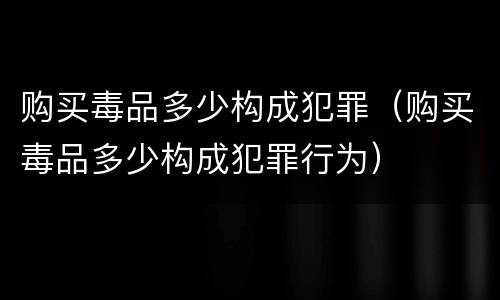 购买毒品多少构成犯罪（购买毒品多少构成犯罪行为）