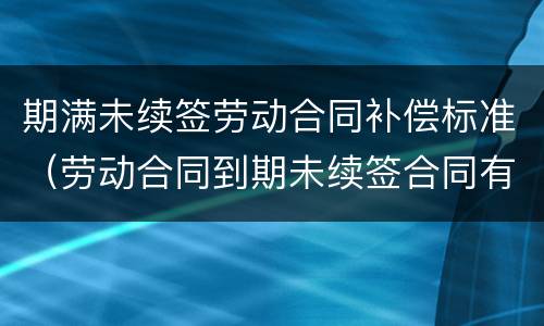 期满未续签劳动合同补偿标准（劳动合同到期未续签合同有补偿吗）