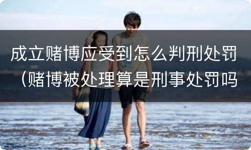 成立赌博应受到怎么判刑处罚（赌博被处理算是刑事处罚吗）