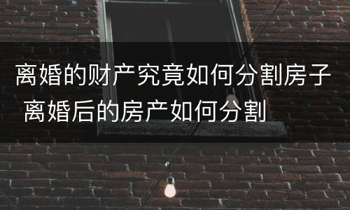离婚的财产究竟如何分割房子 离婚后的房产如何分割