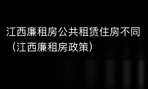 江西廉租房公共租赁住房不同（江西廉租房政策）