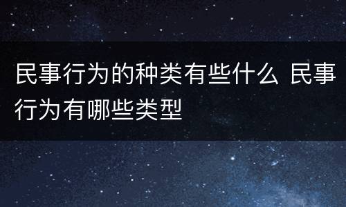 民事行为的种类有些什么 民事行为有哪些类型