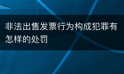 非法出售发票行为构成犯罪有怎样的处罚