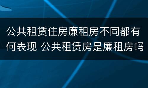 公共租赁住房廉租房不同都有何表现 公共租赁房是廉租房吗