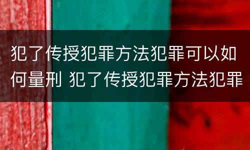 犯了传授犯罪方法犯罪可以如何量刑 犯了传授犯罪方法犯罪可以如何量刑呢