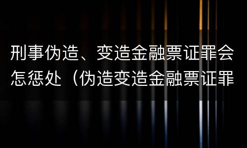 刑事伪造、变造金融票证罪会怎惩处（伪造变造金融票证罪的表现形式有哪些）