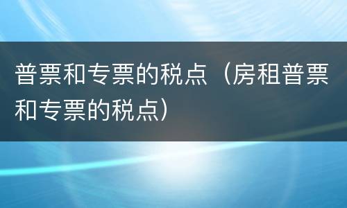普票和专票的税点（房租普票和专票的税点）