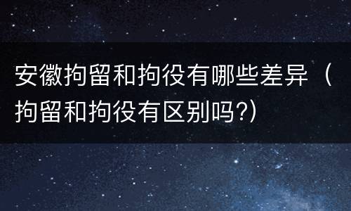 安徽拘留和拘役有哪些差异（拘留和拘役有区别吗?）