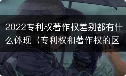 2022专利权著作权差别都有什么体现（专利权和著作权的区别）