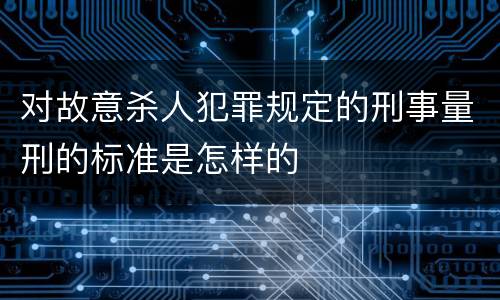 对故意杀人犯罪规定的刑事量刑的标准是怎样的