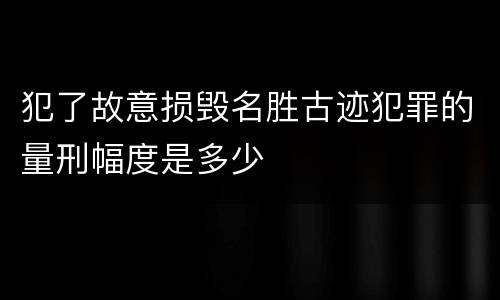 犯了故意损毁名胜古迹犯罪的量刑幅度是多少