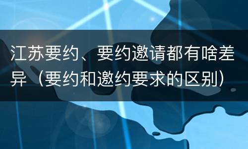 江苏要约、要约邀请都有啥差异（要约和邀约要求的区别）