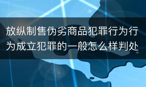 放纵制售伪劣商品犯罪行为行为成立犯罪的一般怎么样判处