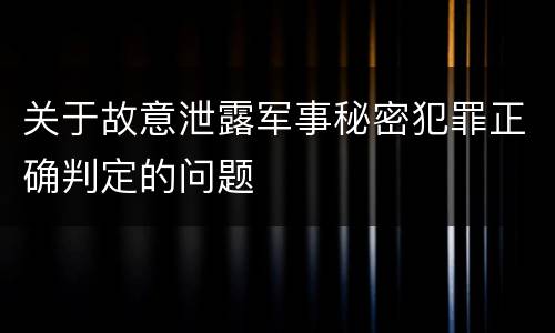关于故意泄露军事秘密犯罪正确判定的问题