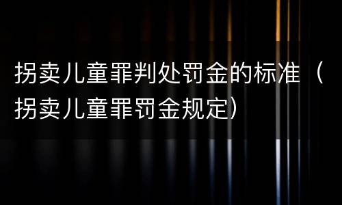 拐卖儿童罪判处罚金的标准（拐卖儿童罪罚金规定）