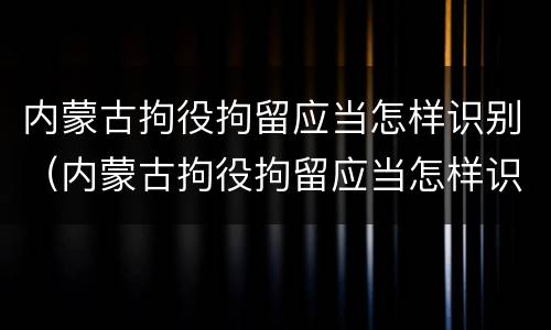 内蒙古拘役拘留应当怎样识别（内蒙古拘役拘留应当怎样识别案件）