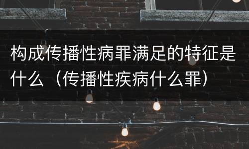 构成传播性病罪满足的特征是什么（传播性疾病什么罪）