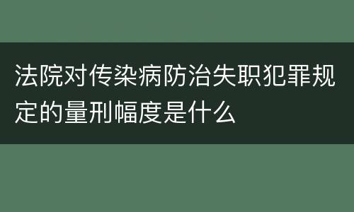 法院对传染病防治失职犯罪规定的量刑幅度是什么