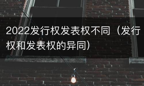 2022发行权发表权不同（发行权和发表权的异同）