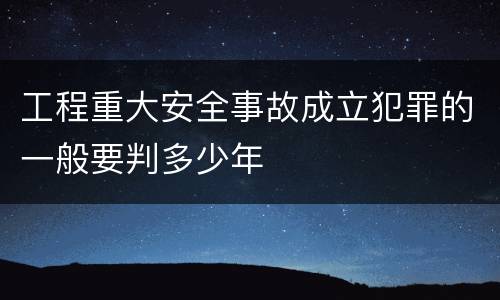 工程重大安全事故成立犯罪的一般要判多少年
