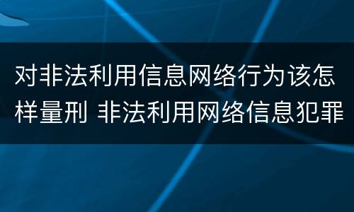对非法利用信息网络行为该怎样量刑 非法利用网络信息犯罪量刑