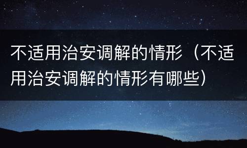 不适用治安调解的情形（不适用治安调解的情形有哪些）