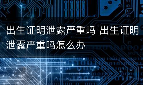 出生证明泄露严重吗 出生证明泄露严重吗怎么办