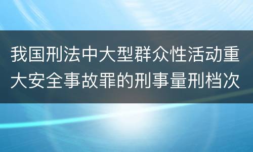 我国刑法中大型群众性活动重大安全事故罪的刑事量刑档次是多少
