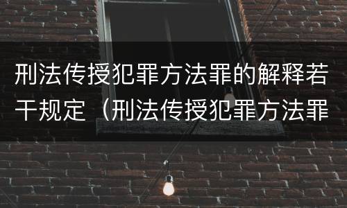 刑法传授犯罪方法罪的解释若干规定（刑法传授犯罪方法罪的解释若干规定是什么）