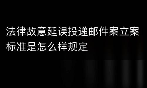法律故意延误投递邮件案立案标准是怎么样规定